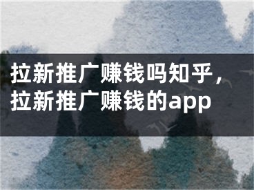 拉新推廣賺錢嗎知乎，拉新推廣賺錢的app