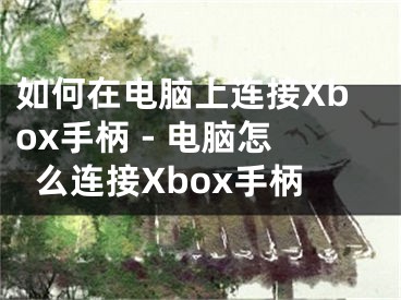 如何在電腦上連接Xbox手柄 - 電腦怎么連接Xbox手柄