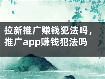 拉新推廣賺錢犯法嗎，推廣app賺錢犯法嗎