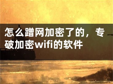 怎么蹭網(wǎng)加密了的，專(zhuān)破加密wifi的軟件