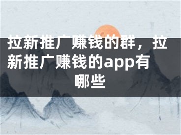 拉新推廣賺錢的群，拉新推廣賺錢的app有哪些