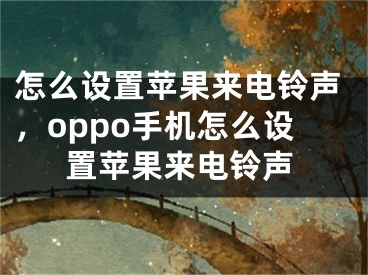 怎么設(shè)置蘋果來電鈴聲，oppo手機怎么設(shè)置蘋果來電鈴聲