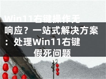 Win11右鍵操作無響應(yīng)？一站式解決方案：處理Win11右鍵假死問題