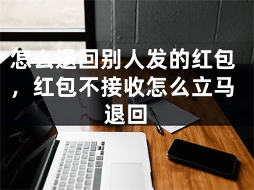 怎么退回別人發(fā)的紅包，紅包不接收怎么立馬退回