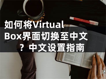 如何將VirtualBox界面切換至中文？中文設(shè)置指南