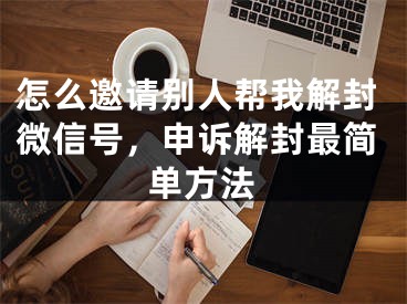 怎么邀請(qǐng)別人幫我解封微信號(hào)，申訴解封最簡(jiǎn)單方法