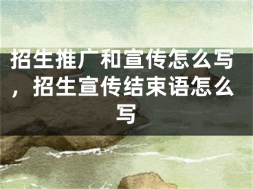 招生推廣和宣傳怎么寫，招生宣傳結(jié)束語怎么寫