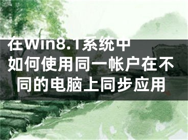 在Win8.1系統(tǒng)中如何使用同一帳戶在不同的電腦上同步應(yīng)用