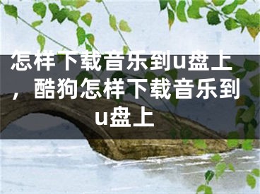 怎樣下載音樂(lè)到u盤上，酷狗怎樣下載音樂(lè)到u盤上