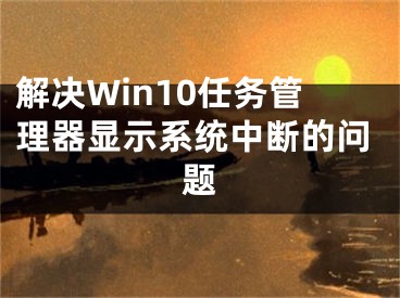 解決Win10任務(wù)管理器顯示系統(tǒng)中斷的問題