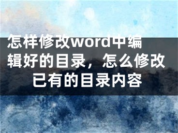 怎樣修改word中編輯好的目錄，怎么修改已有的目錄內(nèi)容