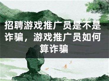 招聘游戲推廣員是不是詐騙，游戲推廣員如何算詐騙