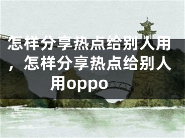 怎樣分享熱點(diǎn)給別人用，怎樣分享熱點(diǎn)給別人用oppo