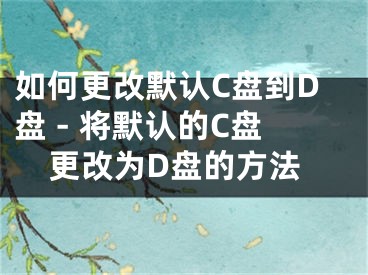 如何更改默認(rèn)C盤到D盤 - 將默認(rèn)的C盤更改為D盤的方法