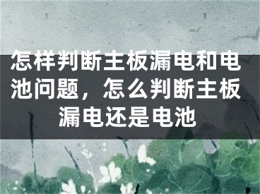 怎樣判斷主板漏電和電池問題，怎么判斷主板漏電還是電池