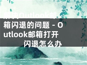 解決Outlook郵箱閃退的問題 - Outlook郵箱打開閃退怎么辦