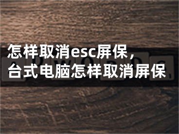 怎樣取消esc屏保，臺式電腦怎樣取消屏保