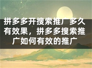 拼多多開搜索推廣多久有效果，拼多多搜索推廣如何有效的推廣