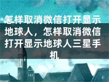 怎樣取消微信打開顯示地球人，怎樣取消微信打開顯示地球人三星手機