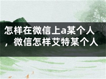 怎樣在微信上a某個(gè)人，微信怎樣艾特某個(gè)人