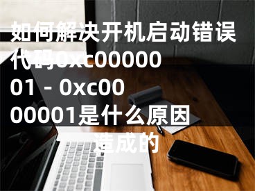 如何解決開機(jī)啟動(dòng)錯(cuò)誤代碼0xc0000001 - 0xc0000001是什么原因造成的