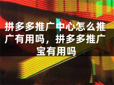 拼多多推廣中心怎么推廣有用嗎，拼多多推廣寶有用嗎