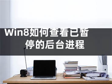 Win8如何查看已暫停的后臺(tái)進(jìn)程