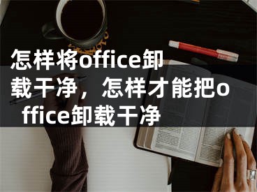 怎樣將office卸載干凈，怎樣才能把office卸載干凈