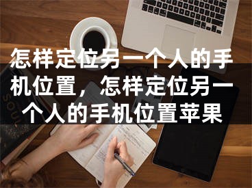 怎樣定位另一個人的手機位置，怎樣定位另一個人的手機位置蘋果