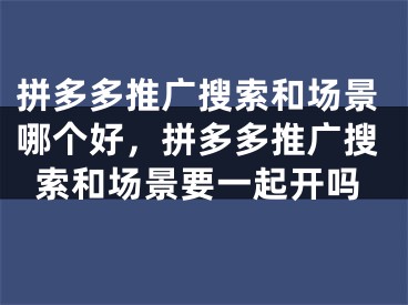 拼多多推廣搜索和場(chǎng)景哪個(gè)好，拼多多推廣搜索和場(chǎng)景要一起開(kāi)嗎