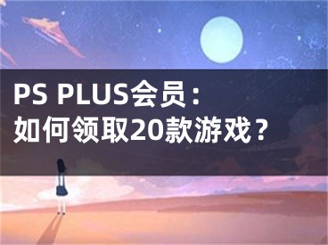 PS PLUS會員：如何領(lǐng)取20款游戲？