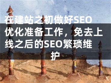 在建站之初做好SEO優(yōu)化準備工作，免去上線之后的SEO繁瑣維護