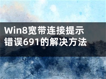 Win8寬帶連接提示錯誤691的解決方法