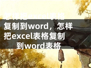 怎樣把excel表格復(fù)制到word，怎樣把excel表格復(fù)制到word表格