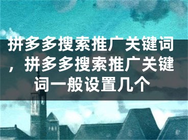 拼多多搜索推廣關(guān)鍵詞，拼多多搜索推廣關(guān)鍵詞一般設(shè)置幾個