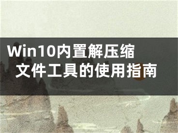 Win10內(nèi)置解壓縮文件工具的使用指南