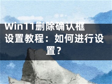 Win11刪除確認(rèn)框設(shè)置教程：如何進(jìn)行設(shè)置？