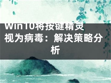 Win10將按鍵精靈視為病毒：解決策略分析