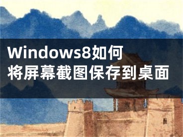 Windows8如何將屏幕截圖保存到桌面