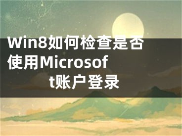 Win8如何檢查是否使用Microsoft賬戶登錄