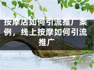 按摩店如何引流推廣案例，線上按摩如何引流推廣