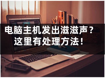 電腦主機發(fā)出滋滋聲？這里有處理方法！