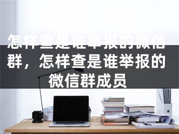 怎樣查是誰舉報的微信群，怎樣查是誰舉報的微信群成員