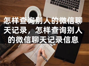 怎樣查詢別人的微信聊天記錄，怎樣查詢別人的微信聊天記錄信息