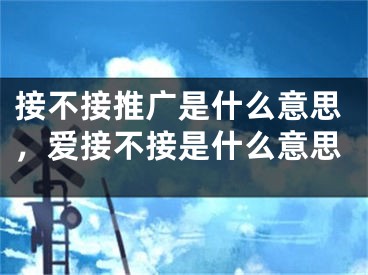 接不接推廣是什么意思，愛(ài)接不接是什么意思