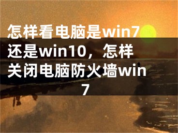 怎樣看電腦是win7還是win10，怎樣關(guān)閉電腦防火墻win7