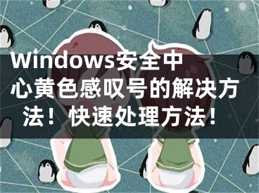 Windows安全中心黃色感嘆號的解決方法！快速處理方法！