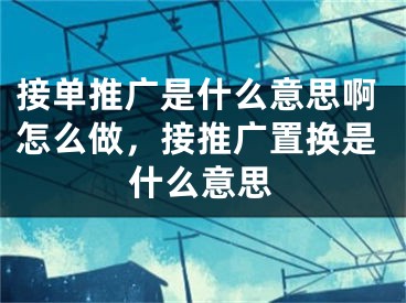 接單推廣是什么意思啊怎么做，接推廣置換是什么意思