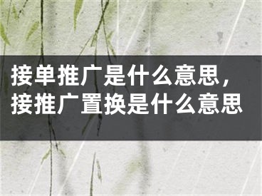 接單推廣是什么意思，接推廣置換是什么意思