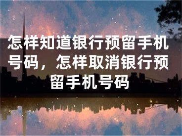 怎樣知道銀行預(yù)留手機號碼，怎樣取消銀行預(yù)留手機號碼